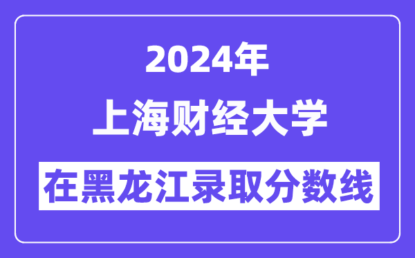 上海財經(jīng)大學(xué)2024年在黑龍江錄取分?jǐn)?shù)線一覽表（2025年參考）