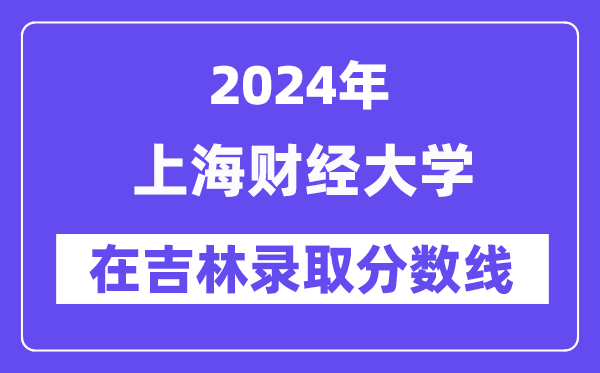 上海財(cái)經(jīng)大學(xué)2024年在吉林錄取分?jǐn)?shù)線(xiàn)一覽表（2025年參考）
