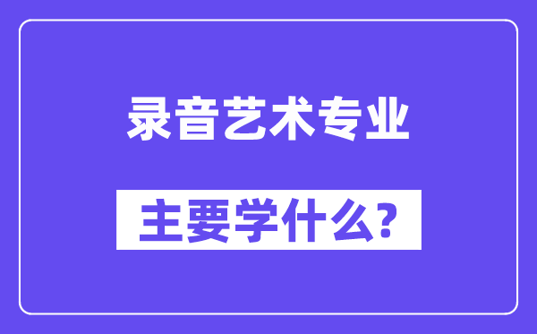 錄音藝術(shù)專業(yè)主要學(xué)什么？附錄音藝術(shù)專業(yè)課程目錄