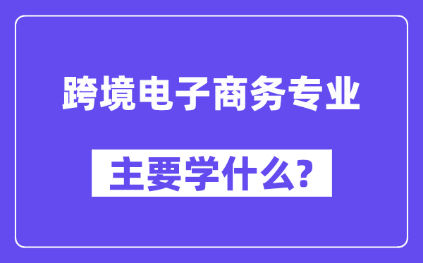 跨境電子商務專業主要學什么？附跨境電子商務專業課程目錄