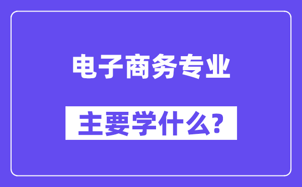 電子商務(wù)專業(yè)主要學(xué)什么？附電子商務(wù)專業(yè)課程目錄