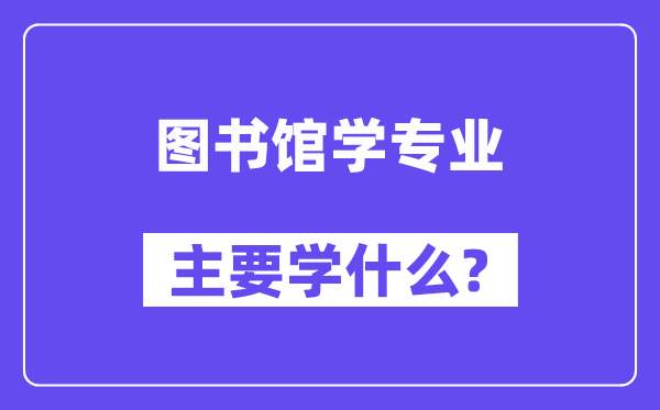 圖書館學專業(yè)主要學什么？附圖書館學專業(yè)課程目錄