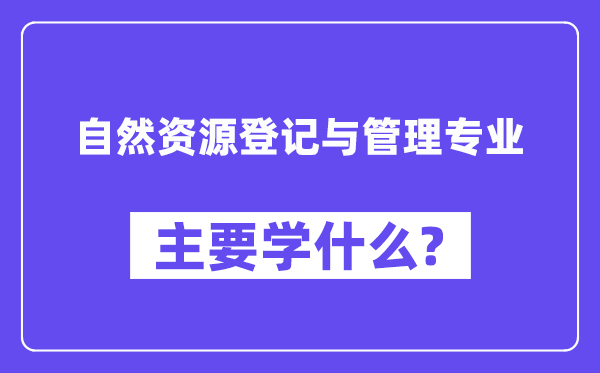 自然資源登記與管理專業(yè)主要學什么？附自然資源登記與管理專業(yè)課程目錄