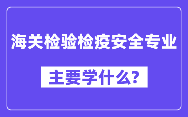 海關(guān)檢驗(yàn)檢疫安全專業(yè)主要學(xué)什么？附海關(guān)檢驗(yàn)檢疫安全專業(yè)課程目錄