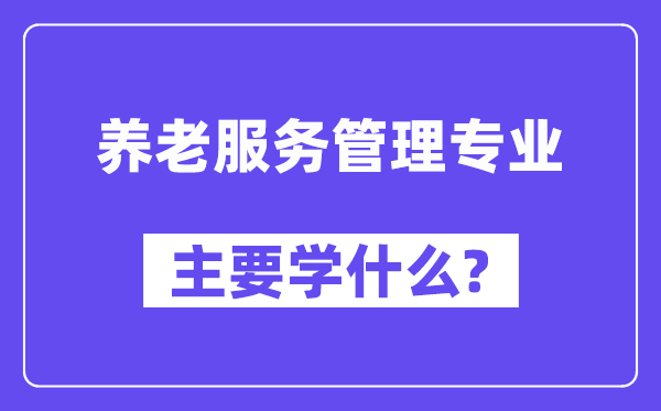 養老服務管理專業主要學什么？附養老服務管理專業課程目錄