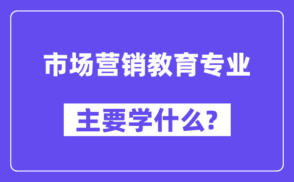 市場營銷教育專業主要學什么？附市場營銷教育專業課程目錄