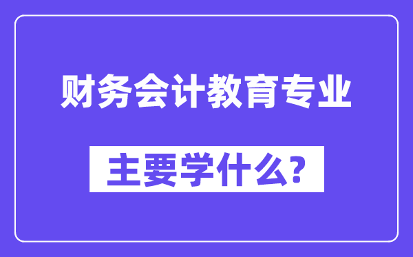 財(cái)務(wù)會(huì)計(jì)教育專業(yè)主要學(xué)什么？附財(cái)務(wù)會(huì)計(jì)教育專業(yè)課程目錄