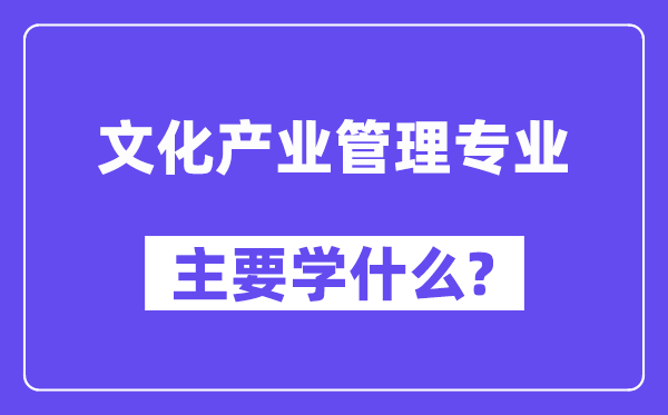 文化產(chǎn)業(yè)管理專業(yè)主要學(xué)什么？附文化產(chǎn)業(yè)管理專業(yè)課程目錄