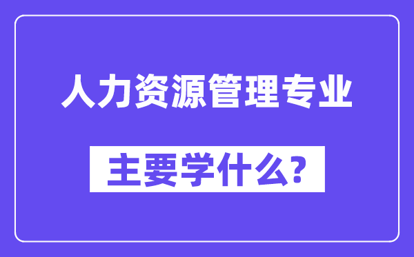 人力資源管理專業(yè)主要學(xué)什么？附人力資源管理專業(yè)課程目錄