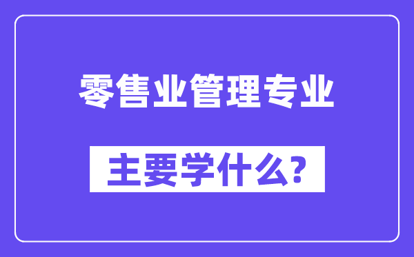 零售業管理專業主要學什么？附零售業管理專業課程目錄