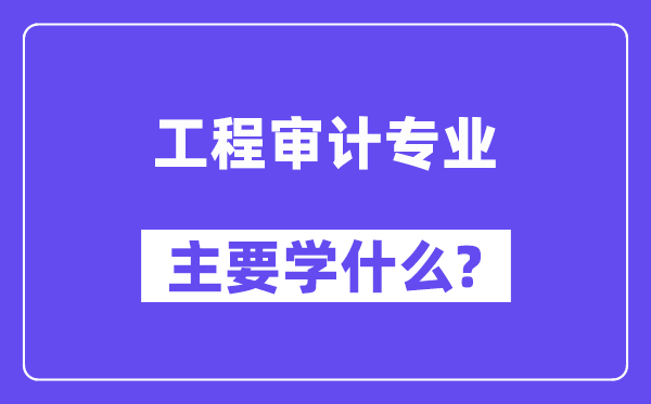 工程審計專業主要學什么？附工程審計專業課程目錄