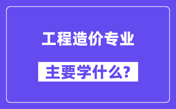 工程造價專業主要學什么？附工程造價專業課程目錄
