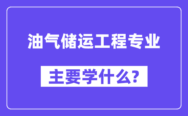 油氣儲(chǔ)運(yùn)工程專(zhuān)業(yè)主要學(xué)什么？附油氣儲(chǔ)運(yùn)工程專(zhuān)業(yè)課程目錄