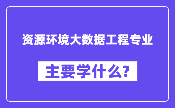資源環(huán)境大數(shù)據(jù)工程專業(yè)主要學(xué)什么？附資源環(huán)境大數(shù)據(jù)工程專業(yè)課程目錄