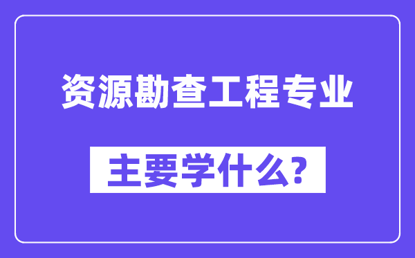 資源勘查工程專業(yè)主要學(xué)什么？附資源勘查工程專業(yè)課程目錄