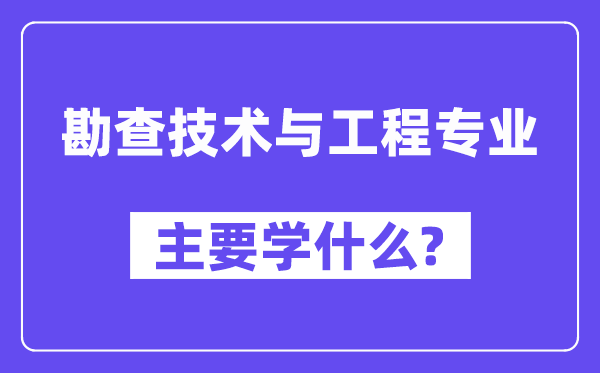 勘查技術與工程專業主要學什么？附勘查技術與工程專業課程目錄