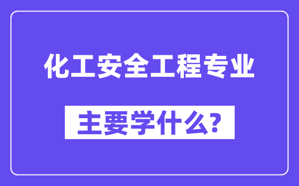 化工安全工程專業主要學什么？附化工安全工程專業課程目錄