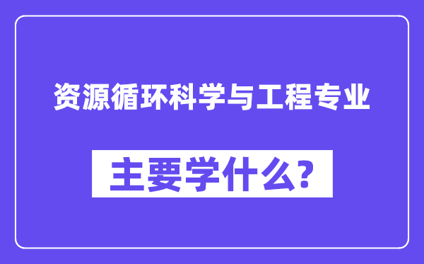 資源循環科學與工程專業主要學什么？附資源循環科學與工程專業課程目錄