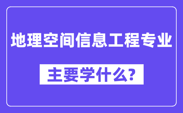 地理空間信息工程專業(yè)主要學(xué)什么？附地理空間信息工程專業(yè)課程目錄