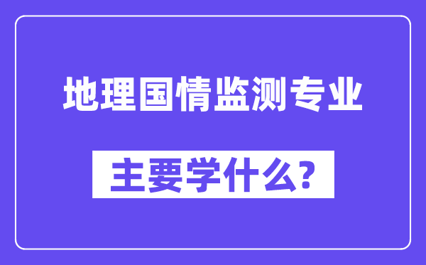 地理國情監測專業主要學什么？附地理國情監測專業課程目錄
