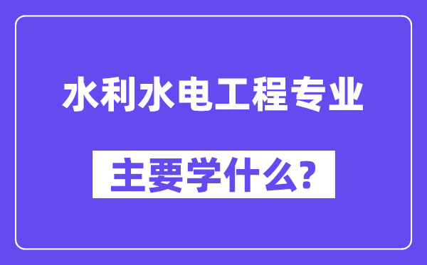 水利水電工程專業主要學什么？附水利水電工程專業課程目錄