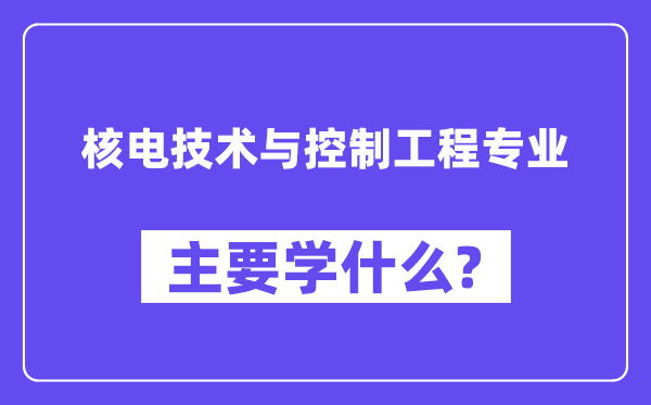 核電技術(shù)與控制工程專業(yè)主要學什么？附核電技術(shù)與控制工程專業(yè)課程目錄