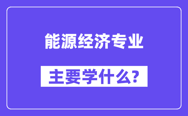 能源經(jīng)濟(jì)專業(yè)主要學(xué)什么？附能源經(jīng)濟(jì)專業(yè)課程目錄