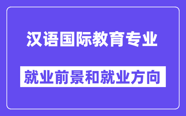 漢語國際教育專業(yè)就業(yè)方向及前景怎么樣？好就業(yè)嗎？