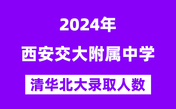 2024年西交大附中考入清華北大人數是多少？附歷年分數線