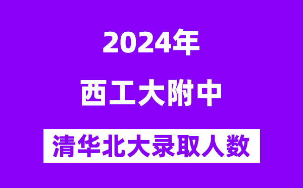 2024年西工大附中考入清華北大人數是多少？附歷年分數線