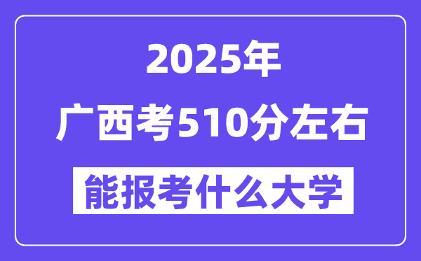 2025年廣西考510分左右能報考上什么大學?附位次排名對照表