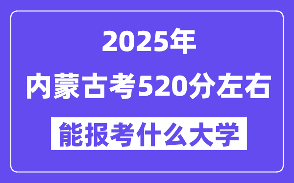 2025年內蒙古考520分左右能報考上什么大學?附位次排名對照表