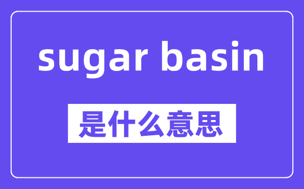 sugar basin是什么意思,中文翻譯是什么