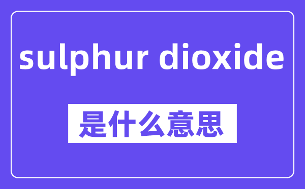 sulphur dioxide是什么意思,中文翻譯是什么