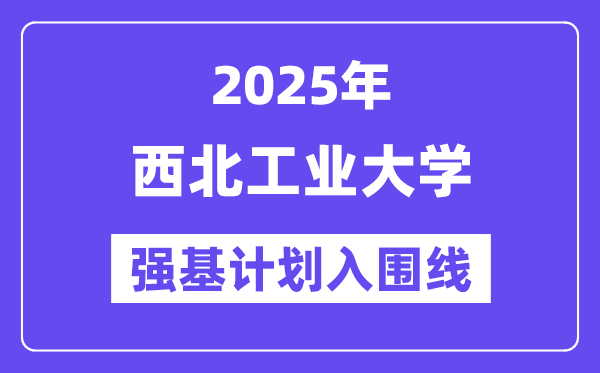 西北工業(yè)大學(xué)2025年強基計劃入圍分數(shù)線一覽表（含2024歷年）
