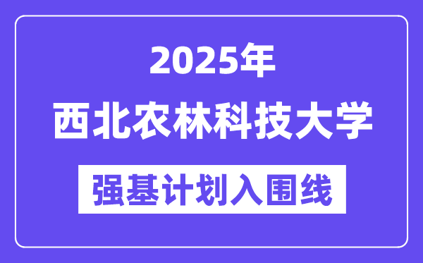 西北農林科技大學2025年強基計劃入圍分數線一覽表（含2024歷年）